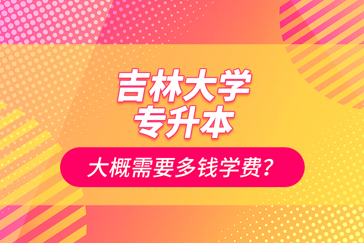 吉林大學(xué)專升本大概需要多錢學(xué)費？