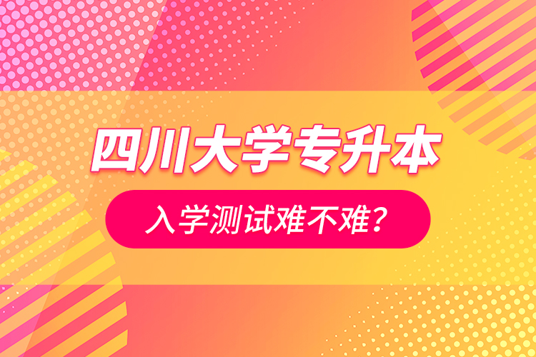 四川大學專升本入學測試難不難？