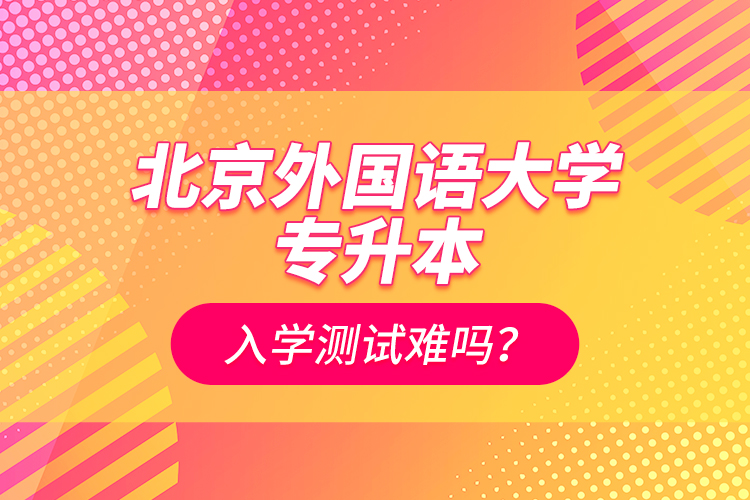北京外國(guó)語(yǔ)大學(xué)專(zhuān)升本入學(xué)測(cè)試難嗎？