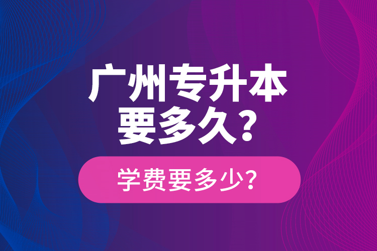廣州專升本要多久？學(xué)費要多少？
