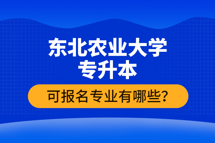 東北農(nóng)業(yè)大學(xué)專升本可報(bào)名專業(yè)有哪些？