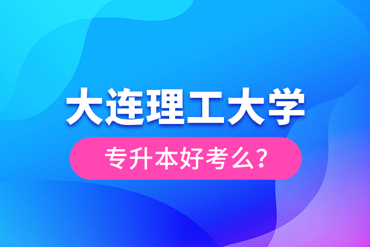 大連理工大學(xué)專升本好考么？