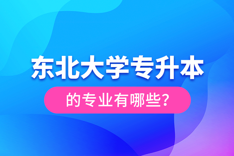 東北大學(xué)專升本的專業(yè)有哪些？