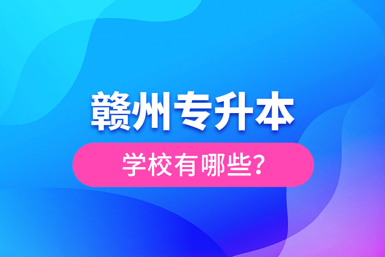 贛州專升本學(xué)校有哪些？