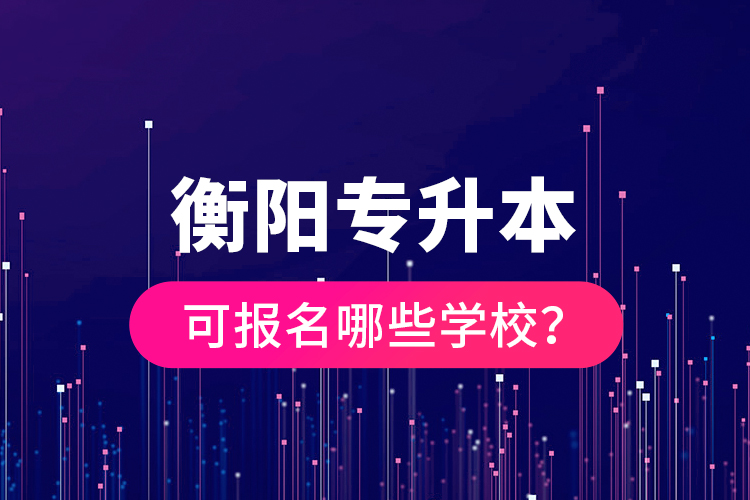 衡陽專升本可報(bào)名哪些學(xué)校？