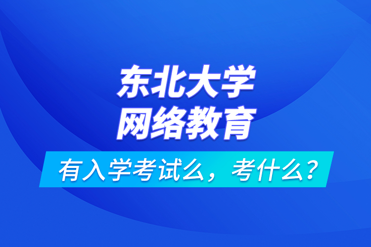 東北大學(xué)網(wǎng)絡(luò)教育有入學(xué)考試么，考什么？