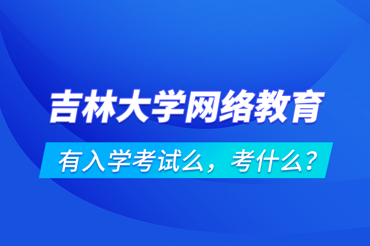 吉林大學網(wǎng)絡教育有入學考試么，考什么？