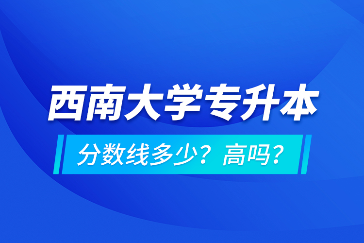 西南大學(xué)專升本分?jǐn)?shù)線多少？高嗎？