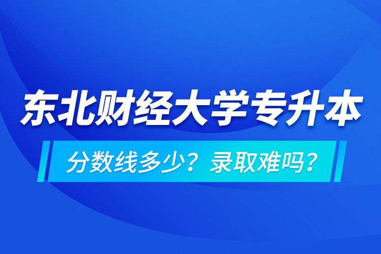 東北財(cái)經(jīng)大學(xué)專升本分?jǐn)?shù)線多少？錄取難嗎？