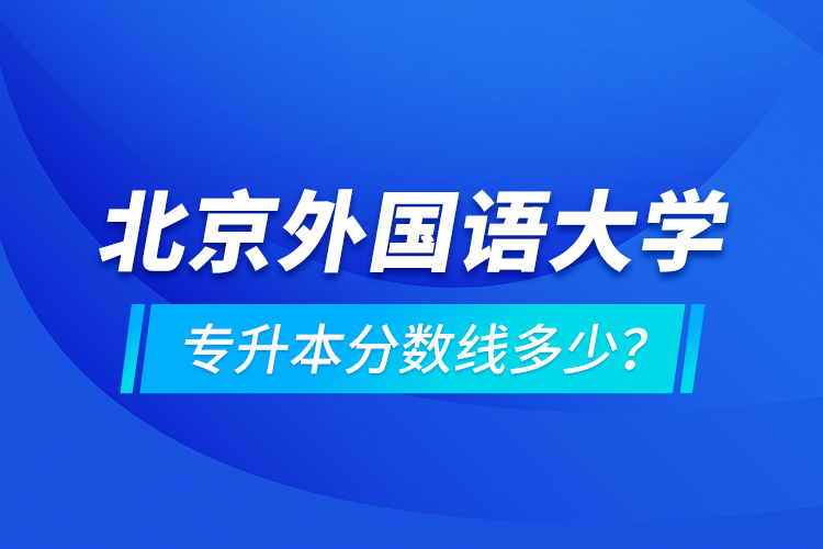 北京外國語大學(xué)專升本分數(shù)線多少？