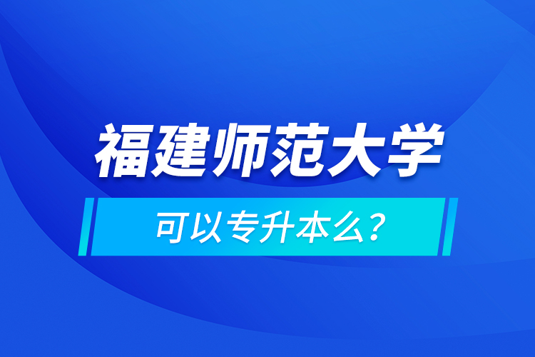 福建師范大學(xué)可以專(zhuān)升本么？