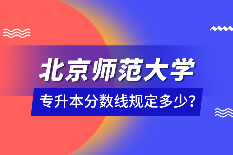 北京師范大學(xué)專升本分?jǐn)?shù)線規(guī)定多少？