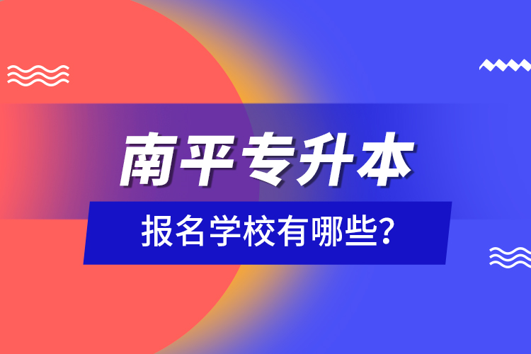 南平專升本報(bào)名學(xué)校有哪些？