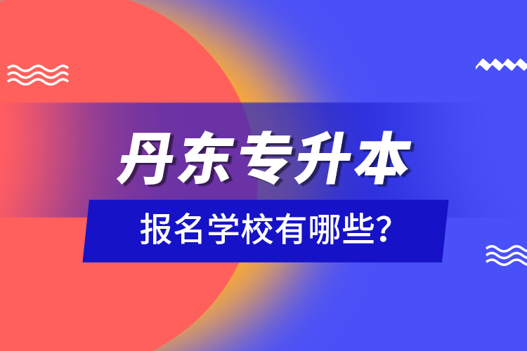 丹東專升本報(bào)名學(xué)校有哪些？