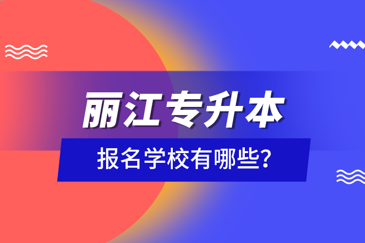 麗江專升本報(bào)名學(xué)校有哪些？