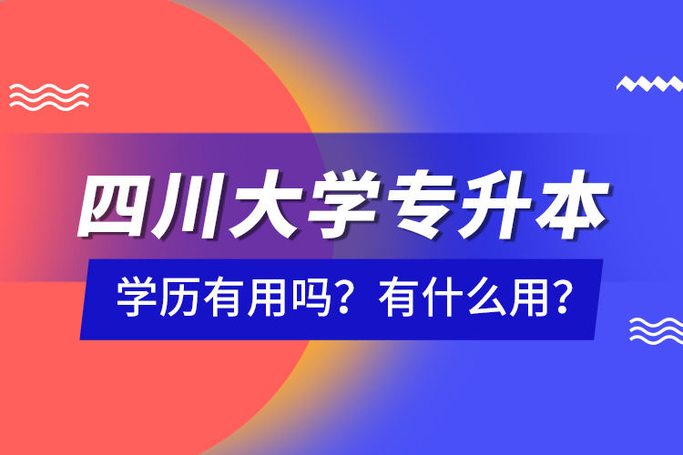 四川大學(xué)專升本學(xué)歷有用嗎？有什么用？