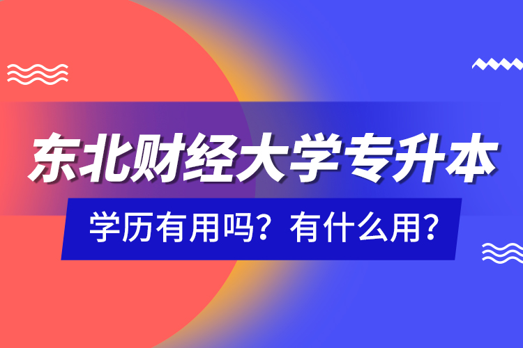 東北財(cái)經(jīng)大學(xué)專升本學(xué)歷有用嗎？有什么用？