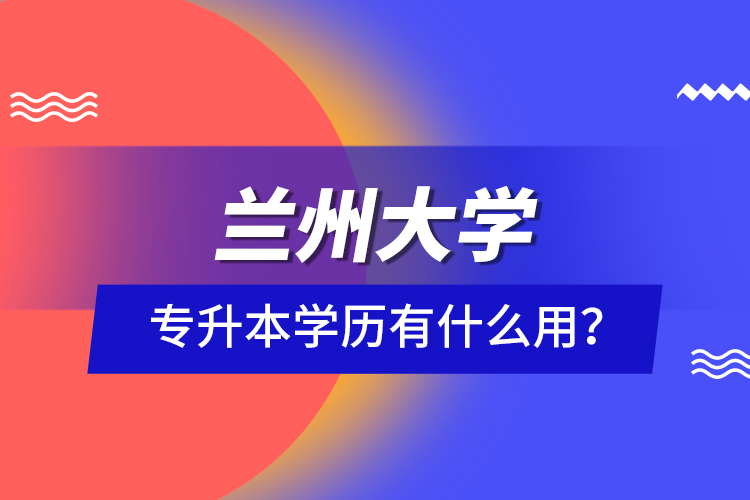 蘭州大學(xué)專(zhuān)升本學(xué)歷有什么用？