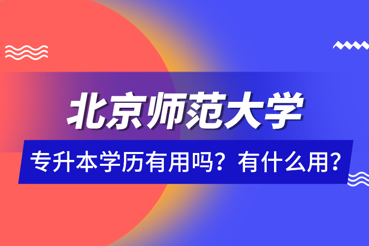 北京師范大學(xué)專升本學(xué)歷有用嗎？有什么用？