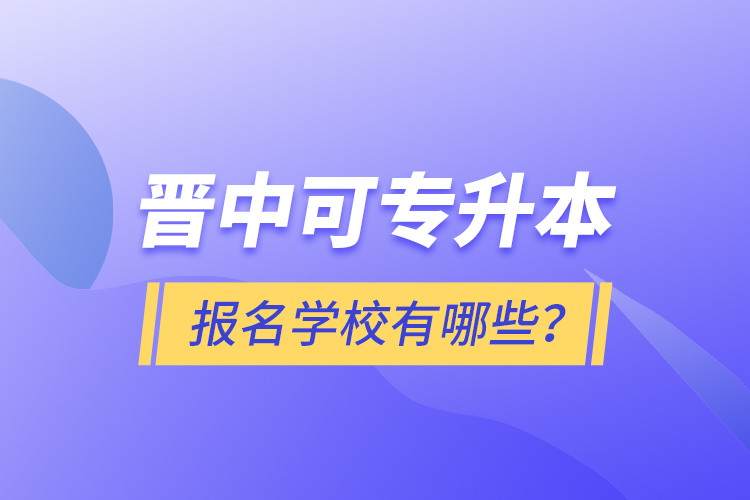 晉中可專升本報名的學(xué)校有哪些？