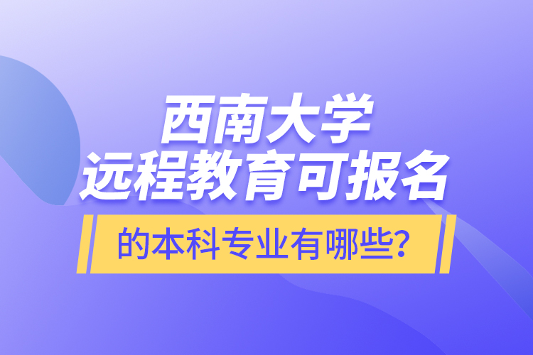 西南大學(xué)遠(yuǎn)程教育可報(bào)名的本科專業(yè)有哪些？