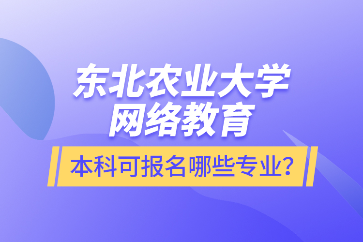 東北農(nóng)業(yè)大學(xué)網(wǎng)絡(luò)教育本科可報名哪些專業(yè)？