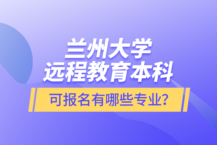 蘭州大學(xué)遠(yuǎn)程教育本科可報名有哪些專業(yè)？