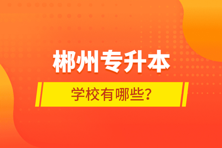 郴州專升本學校有哪些？