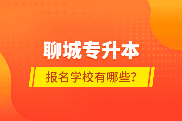聊城專(zhuān)升本報(bào)名學(xué)校有哪些？