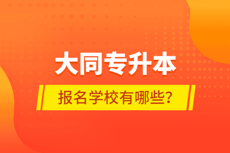 大同專升本報(bào)名學(xué)校有哪些？