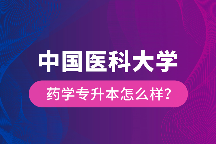 中國(guó)醫(yī)科大學(xué)藥學(xué)專升本怎么樣？