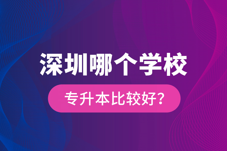 深圳哪個學(xué)校專升本比較好？