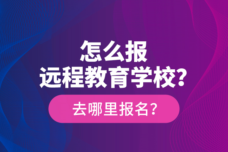 怎么報(bào)遠(yuǎn)程教育學(xué)校？去哪里報(bào)名？