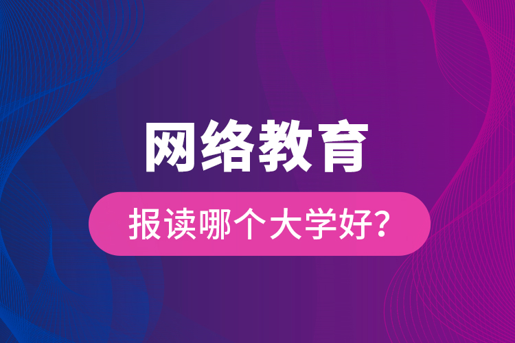 網(wǎng)絡(luò)教育報讀哪個大學好？
