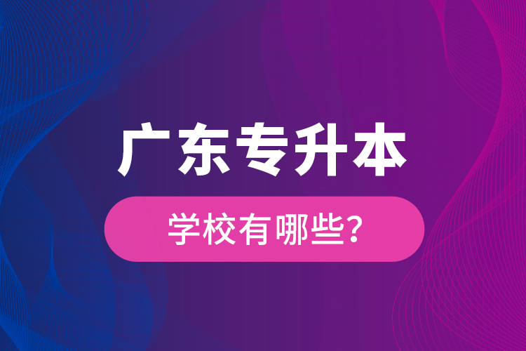 廣東專升本學(xué)校有哪些？