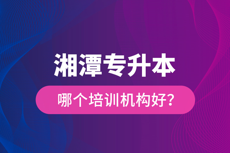 湘潭專升本哪個(gè)培訓(xùn)機(jī)構(gòu)好？