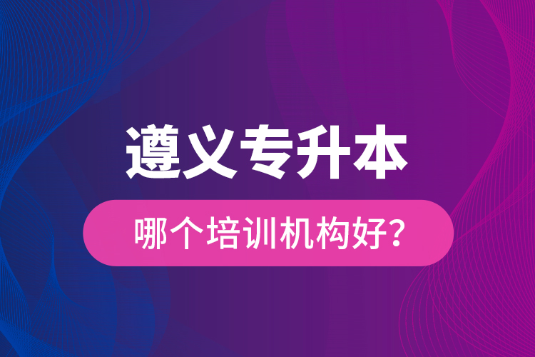 遵義專升本哪個(gè)培訓(xùn)機(jī)構(gòu)好？