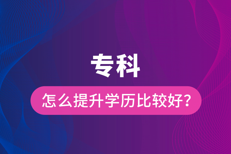 專科怎么提升學(xué)歷比較好？