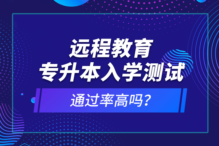 遠(yuǎn)程教育專升本入學(xué)測(cè)試通過(guò)率高嗎？