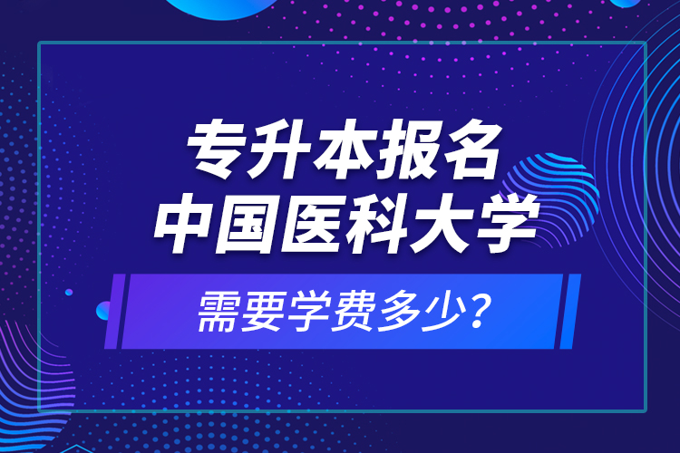 專升本報名中國醫(yī)科大學需要學費多少？