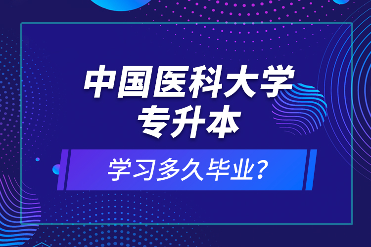 中國醫(yī)科大學(xué)專升本學(xué)習(xí)多久畢業(yè)？