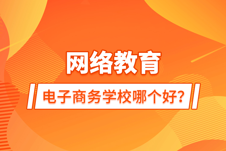 網(wǎng)絡教育電子商務學校哪個好？