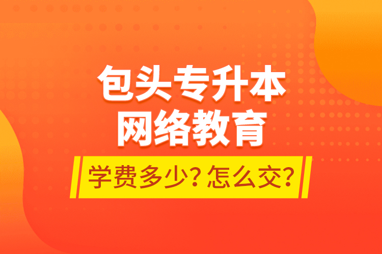 包頭專升本網(wǎng)絡教育學費多少？怎么交？