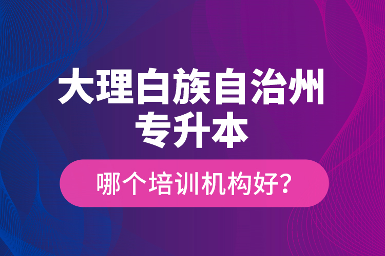 大理白族自治州專升本哪個培訓(xùn)機構(gòu)好？