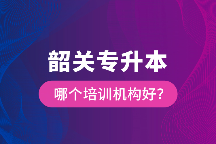 韶關(guān)專升本哪個(gè)培訓(xùn)機(jī)構(gòu)好？