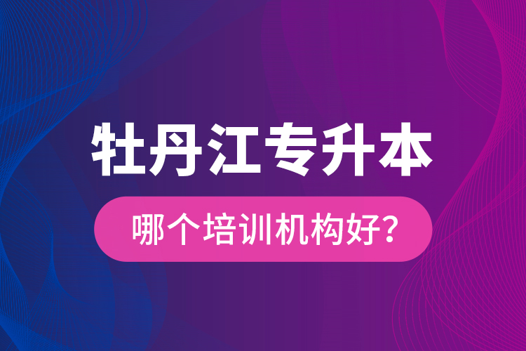 牡丹江專升本哪個培訓(xùn)機構(gòu)好？