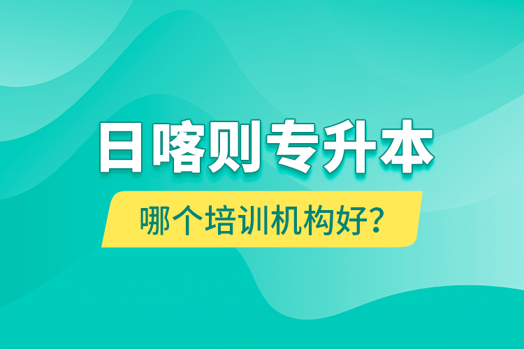 日喀則專升本哪個(gè)培訓(xùn)機(jī)構(gòu)好？