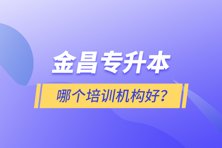 金昌專升本哪個培訓機構好？