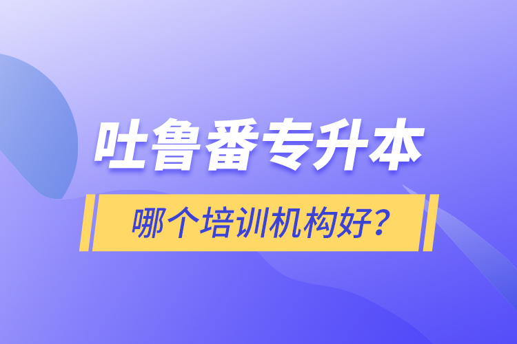 吐魯番專升本哪個培訓(xùn)機(jī)構(gòu)好？