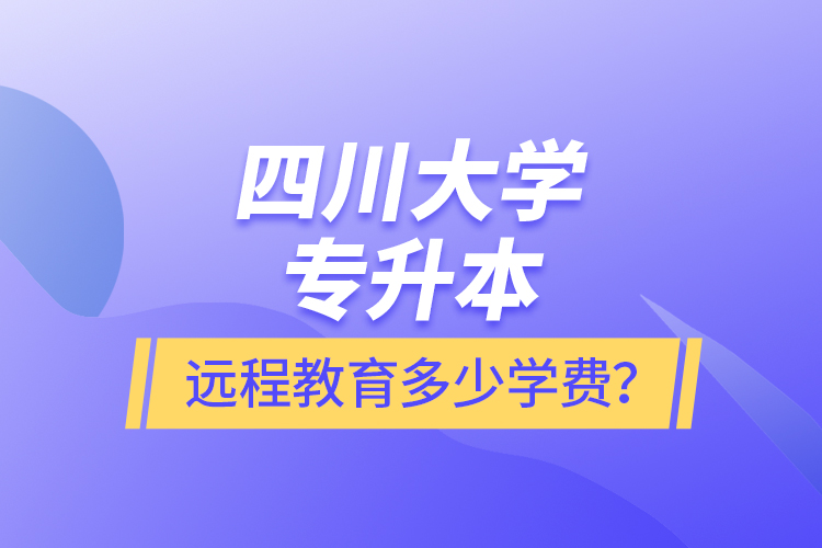 四川大學(xué)專升本遠(yuǎn)程教育多少學(xué)費(fèi)？
